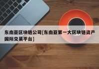 东南亚区块链公司[东南亚第一大区块链资产国际交易平台]