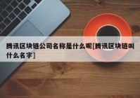 腾讯区块链公司名称是什么呢[腾讯区块链叫什么名字]