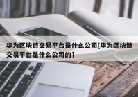 华为区块链交易平台是什么公司[华为区块链交易平台是什么公司的]