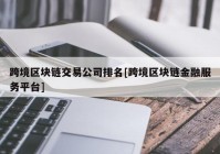 跨境区块链交易公司排名[跨境区块链金融服务平台]