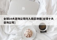 全球10大咨询公司均入局区块链[全球十大咨询公司]