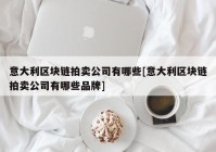 意大利区块链拍卖公司有哪些[意大利区块链拍卖公司有哪些品牌]