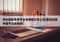 区块链新零售平台有哪些公司上市[新出的区块链平台有哪些]