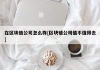 在区块链公司怎么样[区块链公司值不值得去]