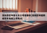 深圳市区块链十大公司有哪些[深圳区块链网络技术有限公司电话]