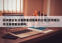 区块链企业注册数量创新高的公司[区块链公司注册需要资质吗]