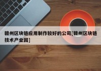 赣州区块链应用制作较好的公司[赣州区块链技术产业园]