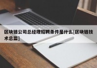 区块链公司总经理招聘条件是什么[区块链技术总监]