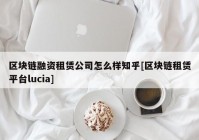 区块链融资租赁公司怎么样知乎[区块链租赁平台lucia]