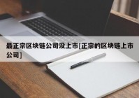 最正宗区块链公司没上市[正宗的区块链上市公司]