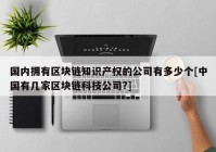 国内拥有区块链知识产权的公司有多少个[中国有几家区块链科技公司?]