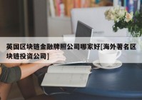 英国区块链金融牌照公司哪家好[海外著名区块链投资公司]