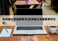 区块链公司造假事件[区块链公司造假事件分析]