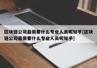 区块链公司最需要什么专业人员呢知乎[区块链公司最需要什么专业人员呢知乎]