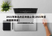 2021年新出的区块链公司[2021年区块链新项目]