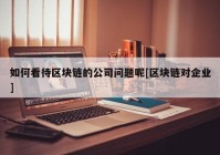 如何看待区块链的公司问题呢[区块链对企业]