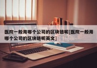 医院一般用哪个公司的区块链呢[医院一般用哪个公司的区块链呢英文]