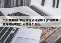 广州发展最好的区块链公司是哪个[广州发展最好的区块链公司是哪个企业]